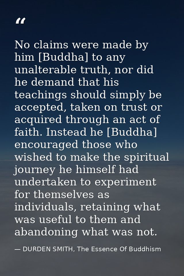No claims were made by him [Buddha] to any unalterable truth, nor did he demand that his teachings should simply be acce — DURDEN SMITH, The Essence Of Buddhism