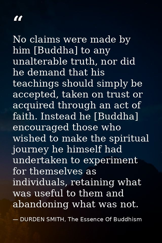 No claims were made by him [Buddha] to any unalterable truth, nor did he demand that his teachings should simply be acce — DURDEN SMITH, The Essence Of Buddhism