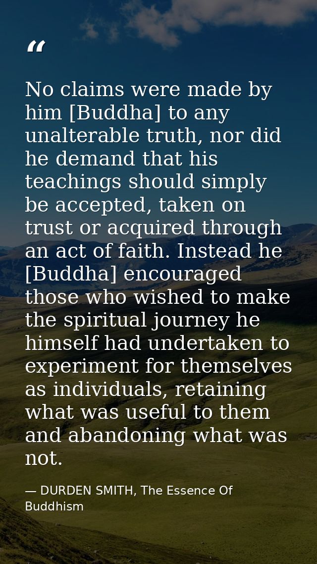 No claims were made by him [Buddha] to any unalterable truth, nor did he demand that his teachings should simply be acce — DURDEN SMITH, The Essence Of Buddhism