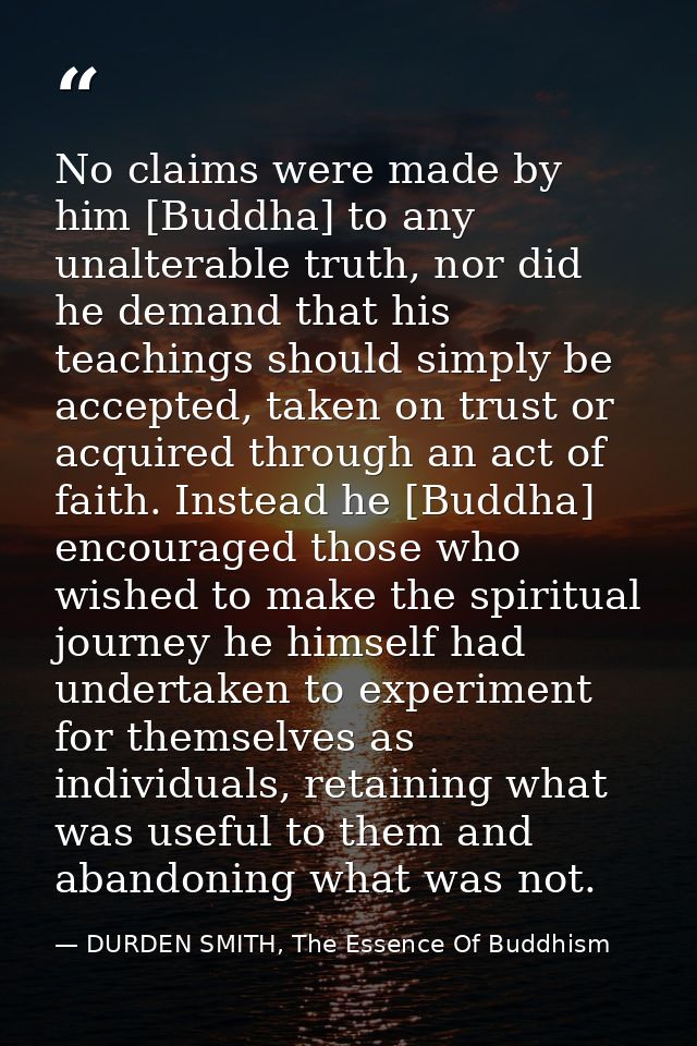 No claims were made by him [Buddha] to any unalterable truth, nor did he demand that his teachings should simply be acce — DURDEN SMITH, The Essence Of Buddhism