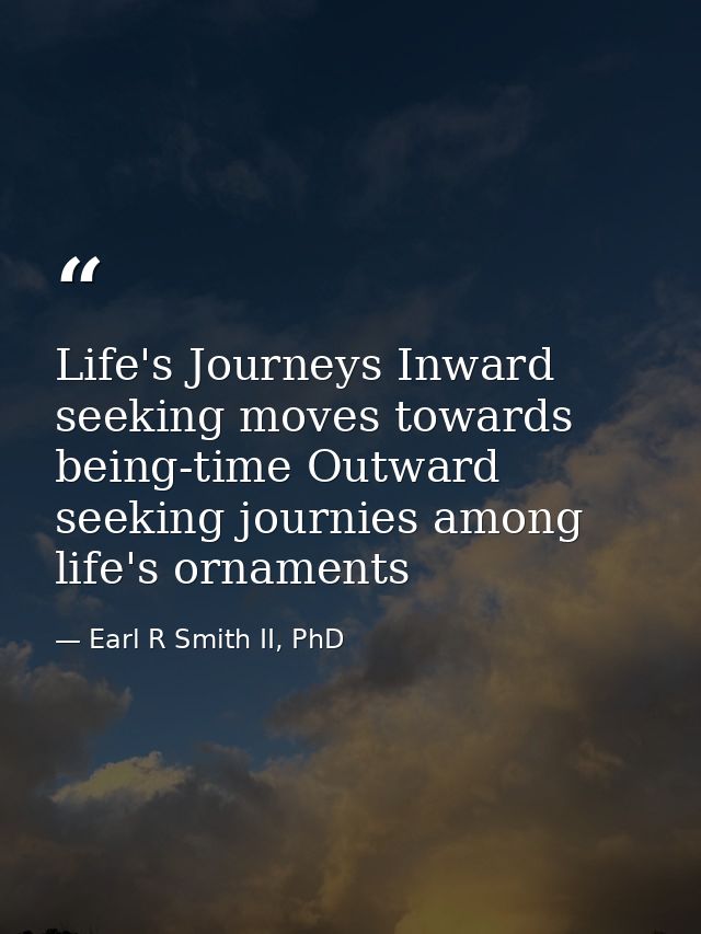 Life's Journeys Inward seeking moves towards being-time Outward seeking journies among life's ornaments — Earl R Smith II, PhD