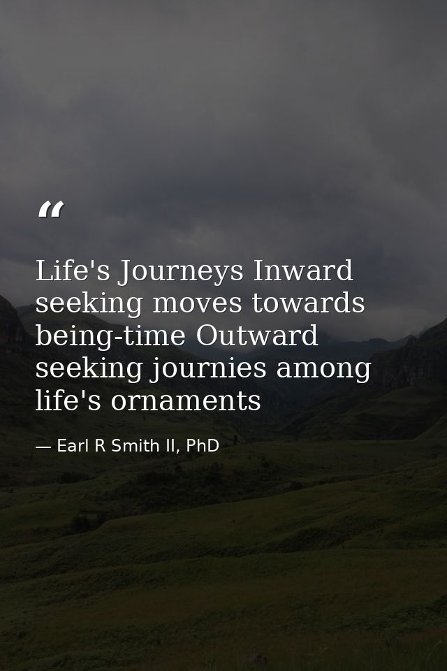 Life's Journeys Inward seeking moves towards being-time Outward seeking journies among life's ornaments — Earl R Smith II, PhD