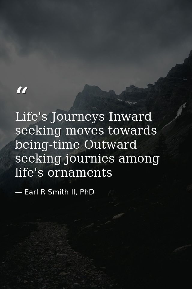Life's Journeys Inward seeking moves towards being-time Outward seeking journies among life's ornaments — Earl R Smith II, PhD