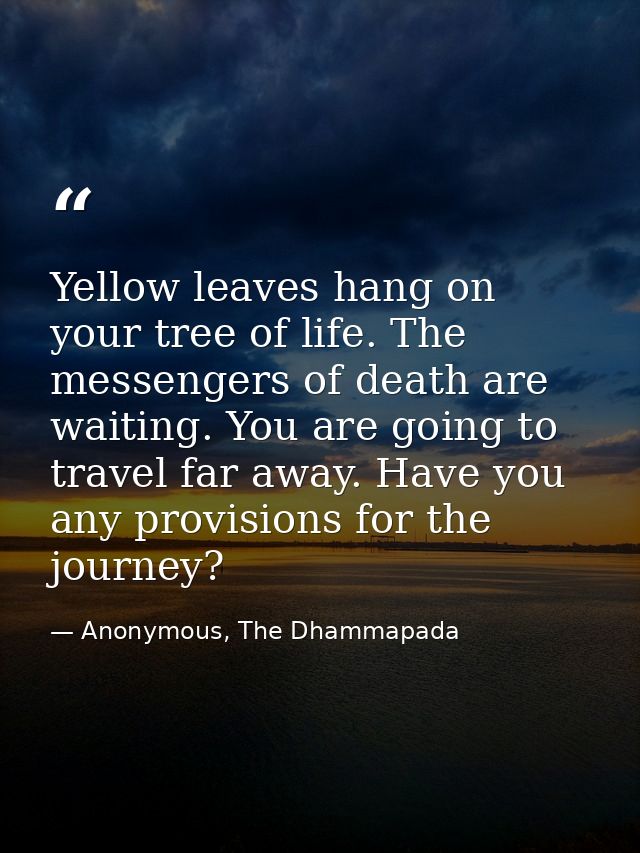 Yellow leaves hang on your tree of life. The messengers of death are waiting. You are going to travel far away. Have you — Anonymous, The Dhammapada