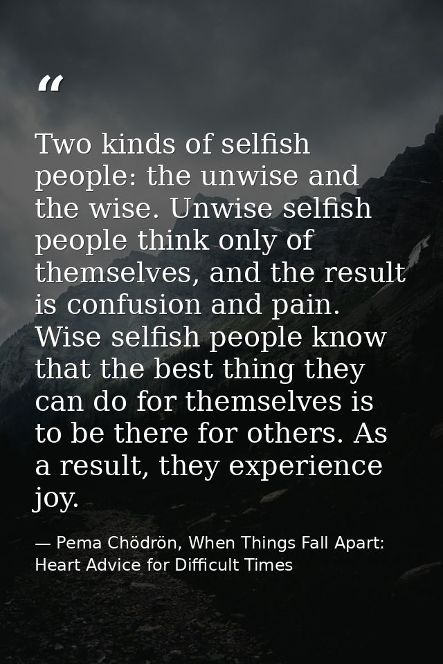 Two kinds of selfish people: the unwise and the wise. Unwise selfish people think only of themselves, and the result is  — Pema Chödrön, When Things Fall Apart: Heart Advice for Difficult Times