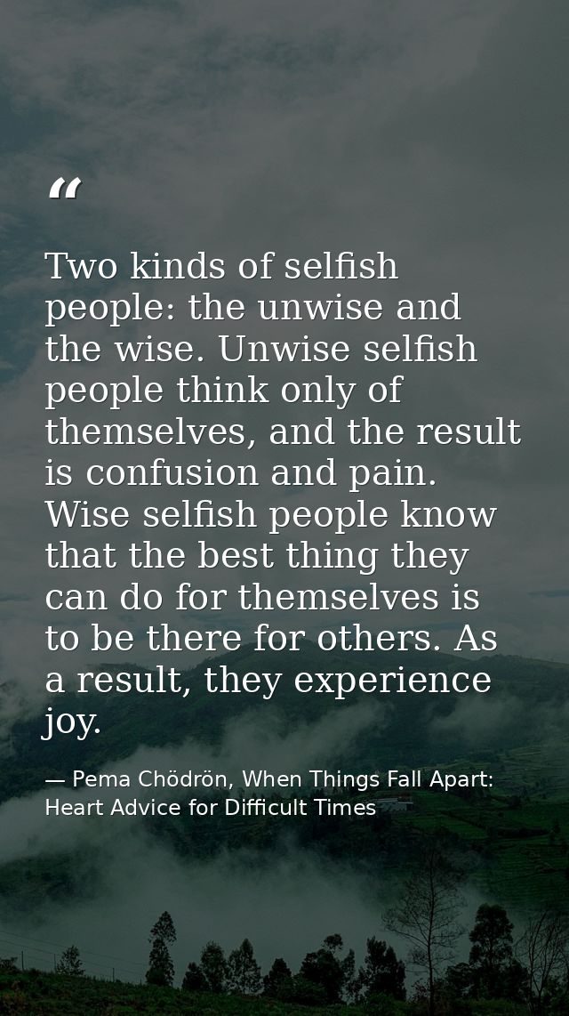 Two kinds of selfish people: the unwise and the wise. Unwise selfish people think only of themselves, and the result is  — Pema Chödrön, When Things Fall Apart: Heart Advice for Difficult Times