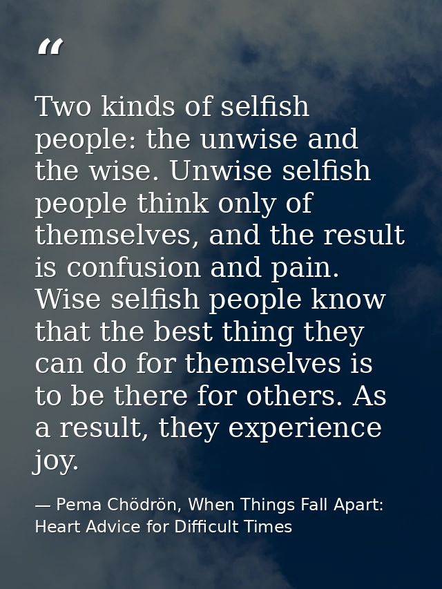 Two kinds of selfish people: the unwise and the wise. Unwise selfish people think only of themselves, and the result is  — Pema Chödrön, When Things Fall Apart: Heart Advice for Difficult Times