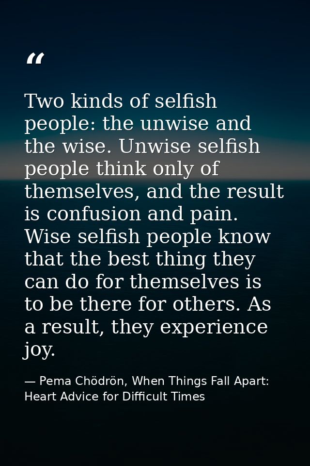 Two kinds of selfish people: the unwise and the wise. Unwise selfish people think only of themselves, and the result is  — Pema Chödrön, When Things Fall Apart: Heart Advice for Difficult Times