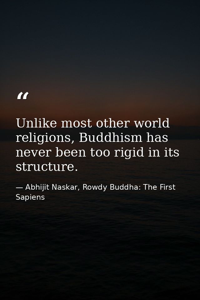 Unlike most other world religions, Buddhism has never been too rigid in its structure. — Abhijit Naskar, Rowdy Buddha: The First Sapiens