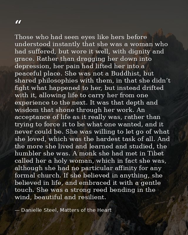 Those who had seen eyes like hers before understood instantly that she was a woman who had suffered, but wore it well, w — Danielle Steel, Matters of the Heart