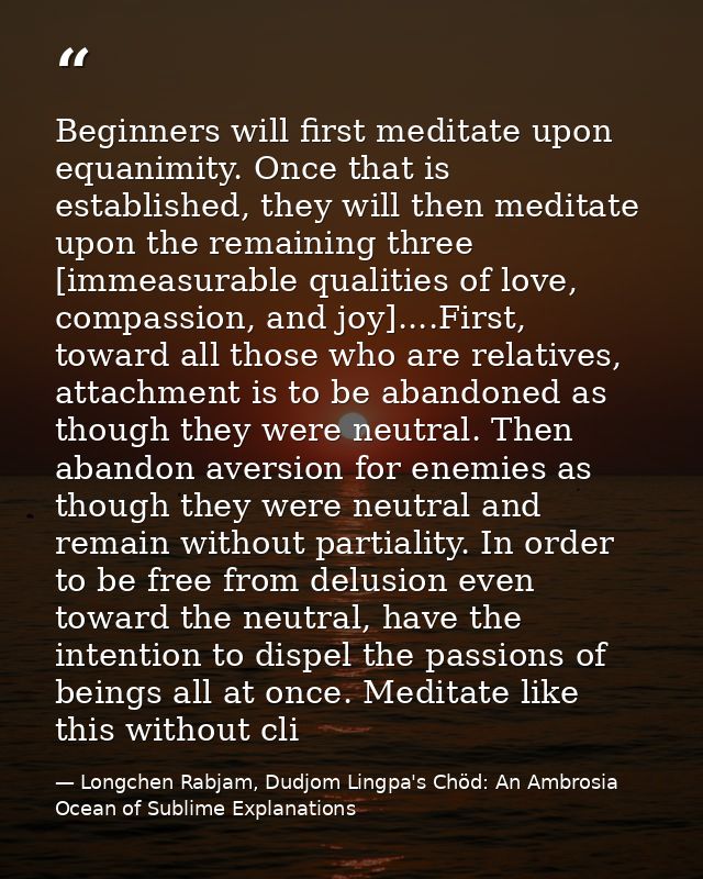 Beginners will first meditate upon equanimity. Once that is established, they will then meditate upon the remaining thre — Longchen Rabjam, Dudjom Lingpa's Chöd: An Ambrosia Ocean of Sublime Explanations