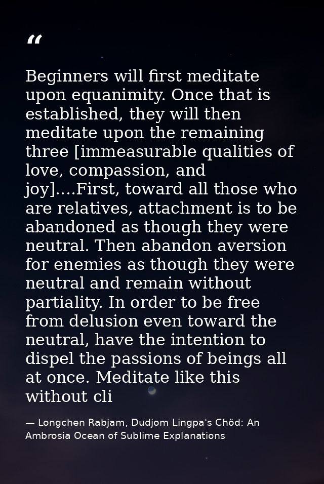 Beginners will first meditate upon equanimity. Once that is established, they will then meditate upon the remaining thre — Longchen Rabjam, Dudjom Lingpa's Chöd: An Ambrosia Ocean of Sublime Explanations