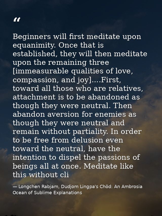 Beginners will first meditate upon equanimity. Once that is established, they will then meditate upon the remaining thre — Longchen Rabjam, Dudjom Lingpa's Chöd: An Ambrosia Ocean of Sublime Explanations