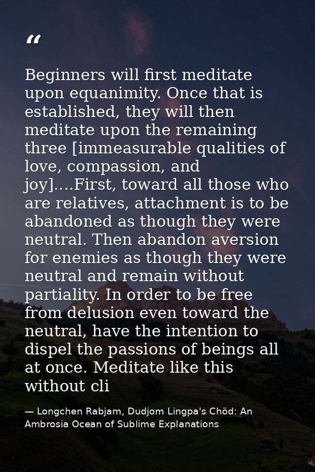 Beginners will first meditate upon equanimity. Once that is established, they will then meditate upon the remaining thre — Longchen Rabjam, Dudjom Lingpa's Chöd: An Ambrosia Ocean of Sublime Explanations