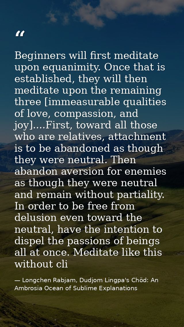 Beginners will first meditate upon equanimity. Once that is established, they will then meditate upon the remaining thre — Longchen Rabjam, Dudjom Lingpa's Chöd: An Ambrosia Ocean of Sublime Explanations