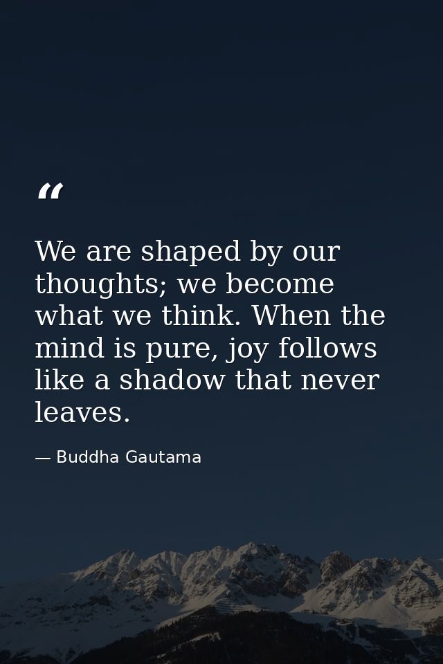 We are shaped by our thoughts; we become what we think. When the mind is pure, joy follows like a shadow that never leav — Buddha Gautama