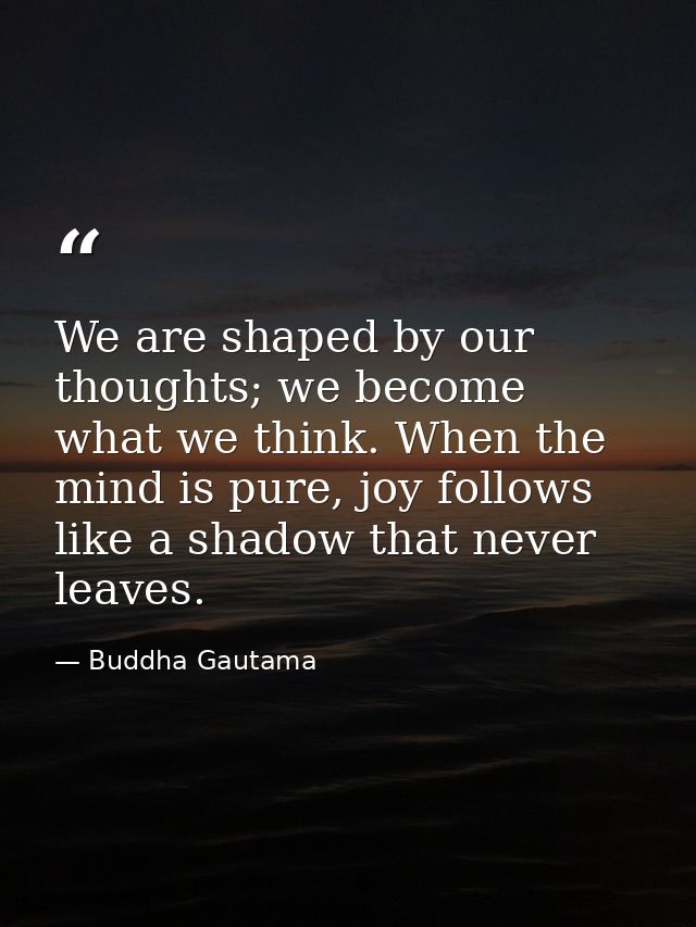 We are shaped by our thoughts; we become what we think. When the mind is pure, joy follows like a shadow that never leav — Buddha Gautama