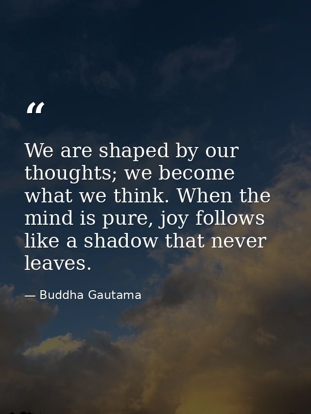 We are shaped by our thoughts; we become what we think. When the mind is pure, joy follows like a shadow that never leav — Buddha Gautama