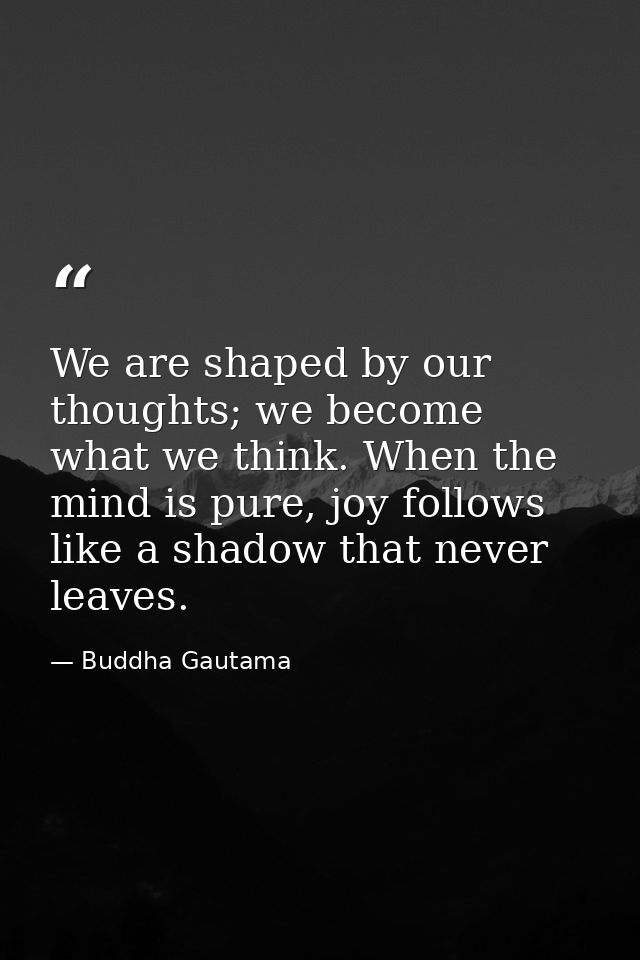 We are shaped by our thoughts; we become what we think. When the mind is pure, joy follows like a shadow that never leav — Buddha Gautama