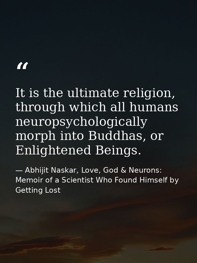 It is the ultimate religion, through which all humans neuropsychologically morph into Buddhas, or Enlightened Beings. — Abhijit Naskar, Love, God & Neurons: Memoir of a Scientist Who Found Himself by Getting Lost