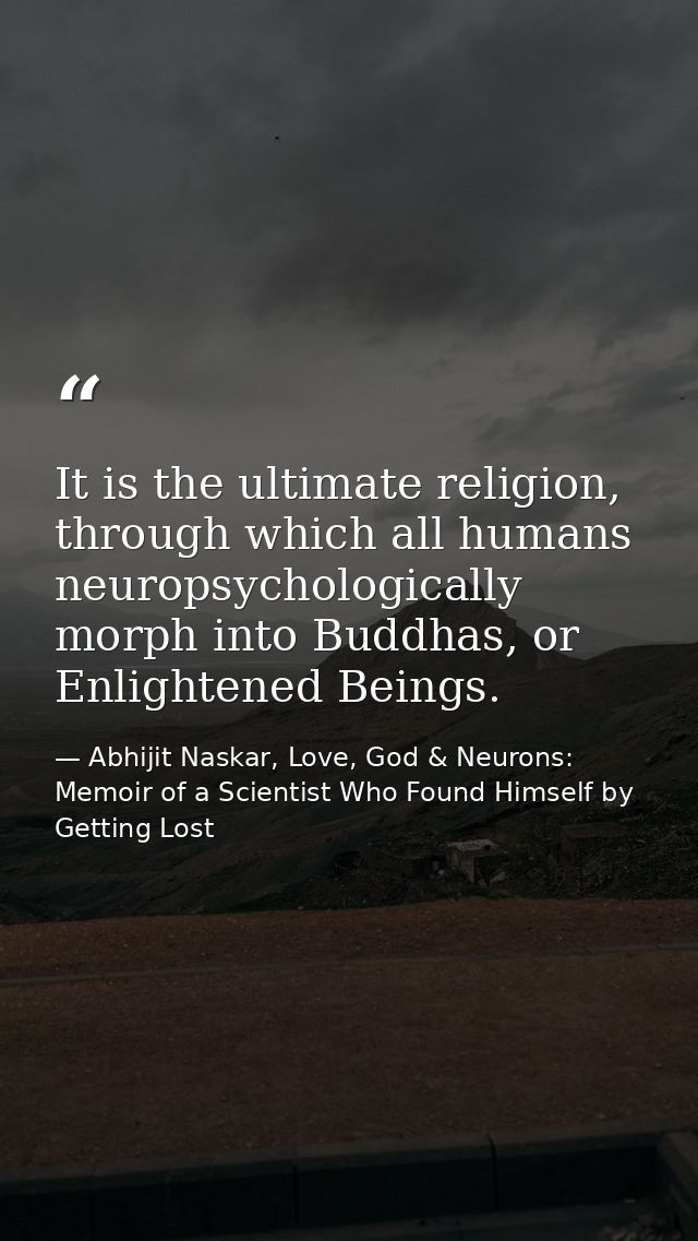 It is the ultimate religion, through which all humans neuropsychologically morph into Buddhas, or Enlightened Beings. — Abhijit Naskar, Love, God & Neurons: Memoir of a Scientist Who Found Himself by Getting Lost