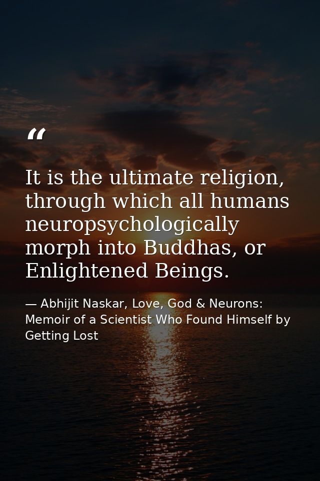 It is the ultimate religion, through which all humans neuropsychologically morph into Buddhas, or Enlightened Beings. — Abhijit Naskar, Love, God & Neurons: Memoir of a Scientist Who Found Himself by Getting Lost