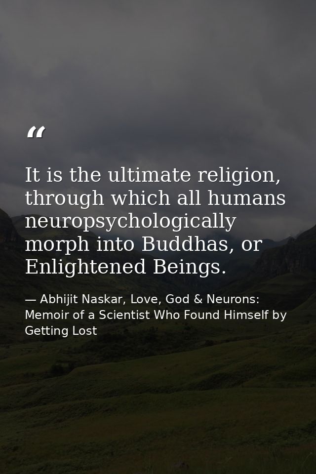 It is the ultimate religion, through which all humans neuropsychologically morph into Buddhas, or Enlightened Beings. — Abhijit Naskar, Love, God & Neurons: Memoir of a Scientist Who Found Himself by Getting Lost