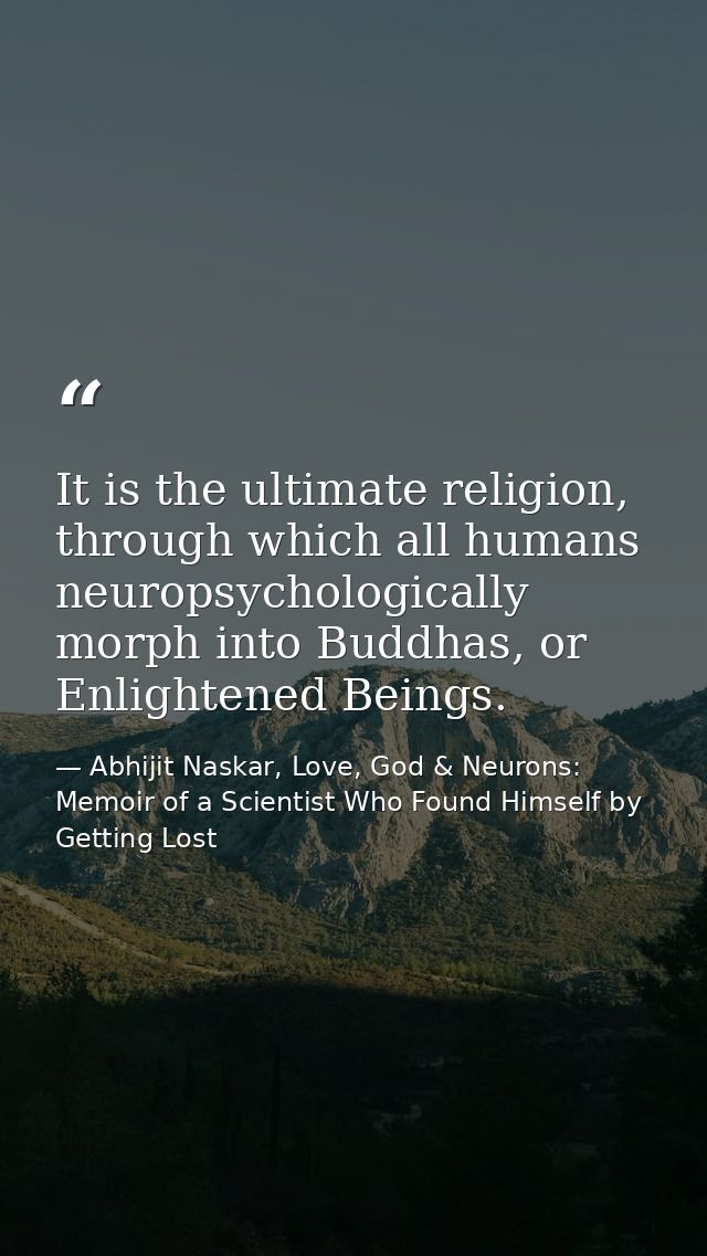 It is the ultimate religion, through which all humans neuropsychologically morph into Buddhas, or Enlightened Beings. — Abhijit Naskar, Love, God & Neurons: Memoir of a Scientist Who Found Himself by Getting Lost