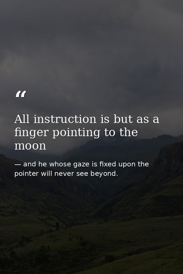 All instruction is but as a finger pointing to the moon — and he whose gaze is fixed upon the pointer will never see beyond.