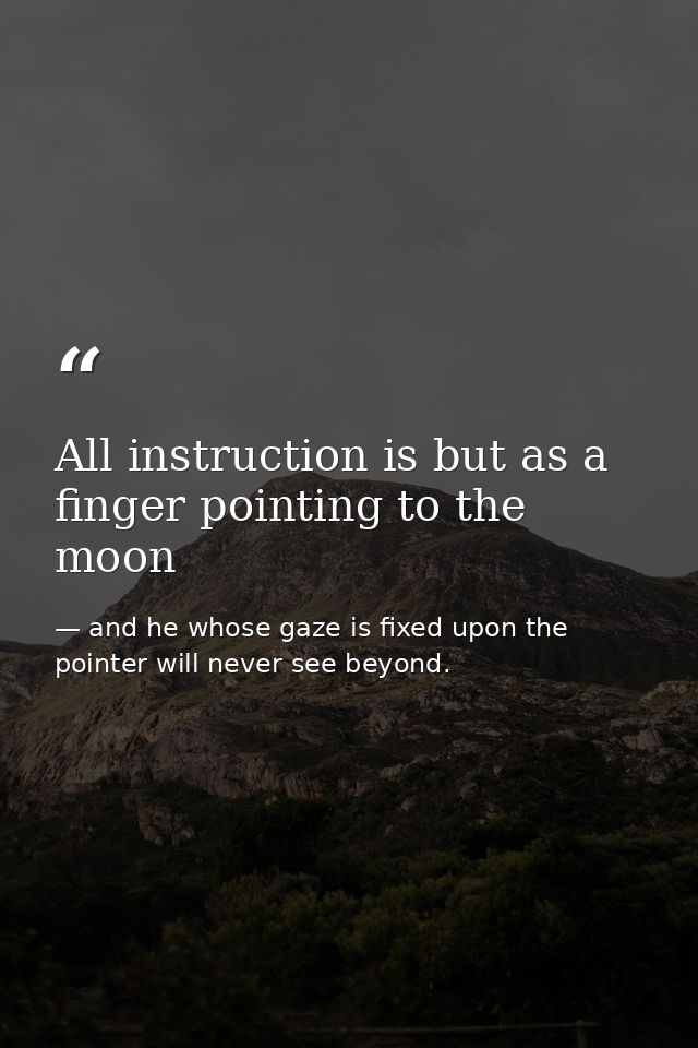 All instruction is but as a finger pointing to the moon — and he whose gaze is fixed upon the pointer will never see beyond.