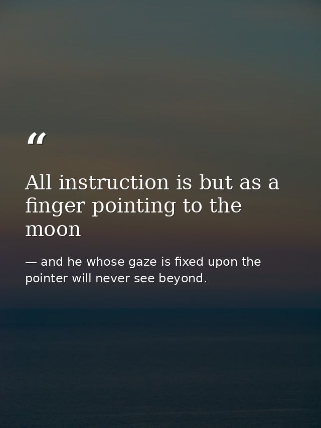 All instruction is but as a finger pointing to the moon — and he whose gaze is fixed upon the pointer will never see beyond.