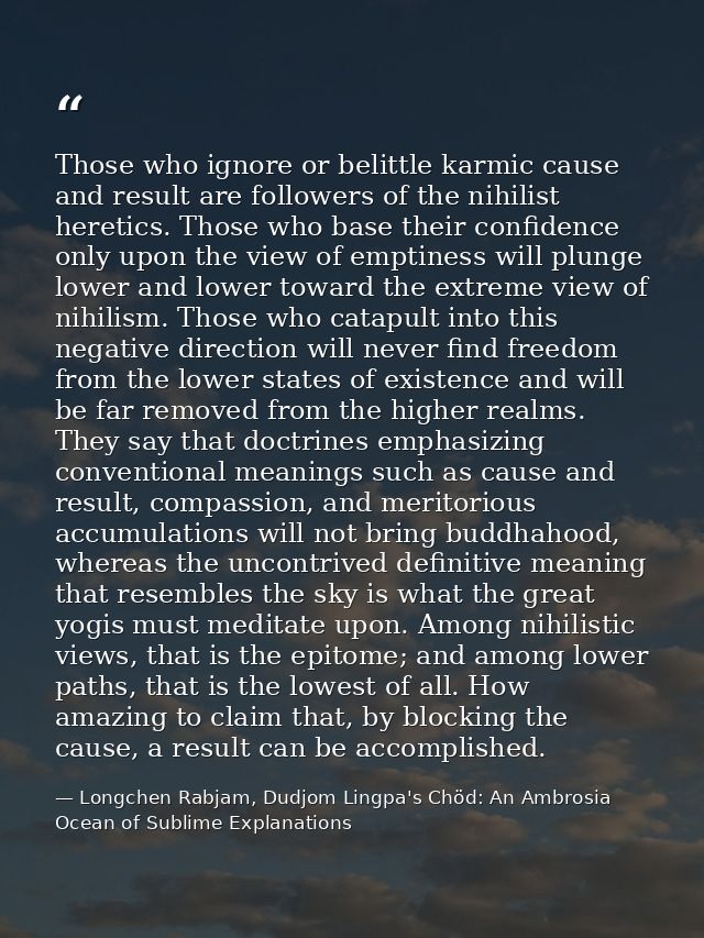 Those who ignore or belittle karmic cause and result are followers of the nihilist heretics. Those who base their confid — Longchen Rabjam, Dudjom Lingpa's Chöd: An Ambrosia Ocean of Sublime Explanations