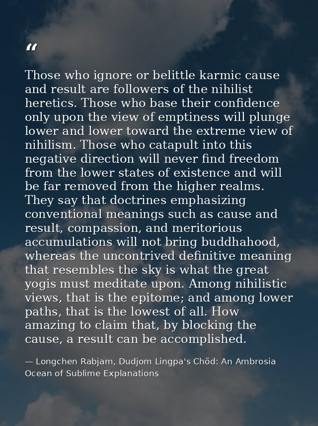 Those who ignore or belittle karmic cause and result are followers of the nihilist heretics. Those who base their confid — Longchen Rabjam, Dudjom Lingpa's Chöd: An Ambrosia Ocean of Sublime Explanations