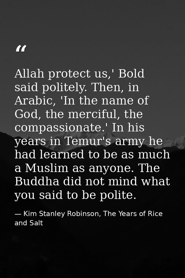 Allah protect us,' Bold said politely. Then, in Arabic, 'In the name of God, the merciful, the compassionate.' In his ye — Kim Stanley Robinson, The Years of Rice and Salt
