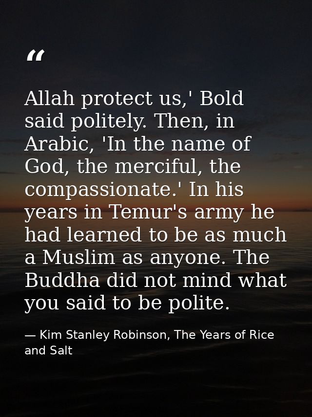 Allah protect us,' Bold said politely. Then, in Arabic, 'In the name of God, the merciful, the compassionate.' In his ye — Kim Stanley Robinson, The Years of Rice and Salt