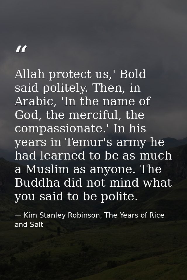 Allah protect us,' Bold said politely. Then, in Arabic, 'In the name of God, the merciful, the compassionate.' In his ye — Kim Stanley Robinson, The Years of Rice and Salt