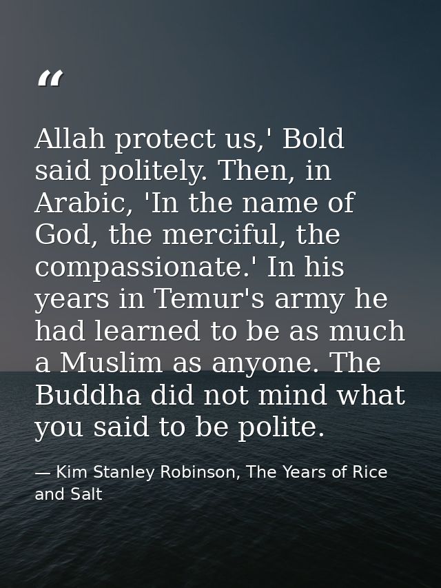 Allah protect us,' Bold said politely. Then, in Arabic, 'In the name of God, the merciful, the compassionate.' In his ye — Kim Stanley Robinson, The Years of Rice and Salt