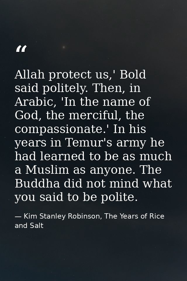 Allah protect us,' Bold said politely. Then, in Arabic, 'In the name of God, the merciful, the compassionate.' In his ye — Kim Stanley Robinson, The Years of Rice and Salt