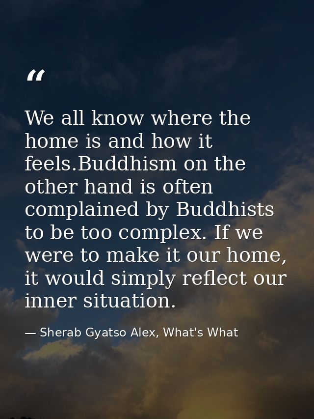 We all know where the home is and how it feels.Buddhism on the other hand is often complained by Buddhists to be too com — Sherab Gyatso Alex, What's What