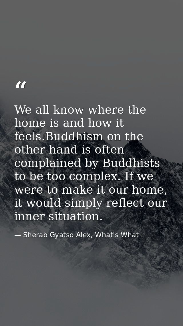 We all know where the home is and how it feels.Buddhism on the other hand is often complained by Buddhists to be too com — Sherab Gyatso Alex, What's What