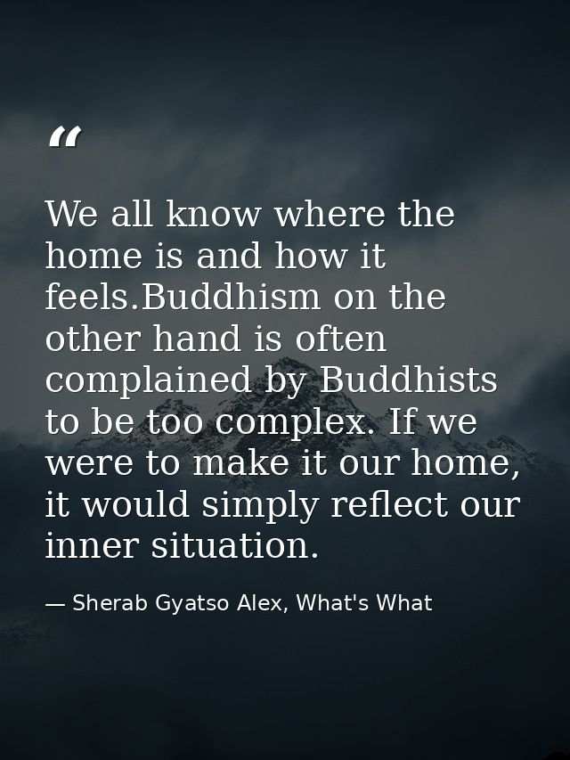 We all know where the home is and how it feels.Buddhism on the other hand is often complained by Buddhists to be too com — Sherab Gyatso Alex, What's What