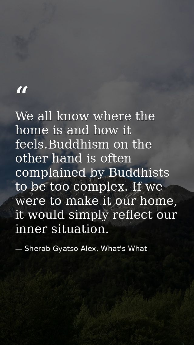 We all know where the home is and how it feels.Buddhism on the other hand is often complained by Buddhists to be too com — Sherab Gyatso Alex, What's What