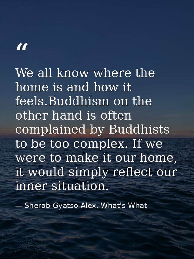 We all know where the home is and how it feels.Buddhism on the other hand is often complained by Buddhists to be too com — Sherab Gyatso Alex, What's What