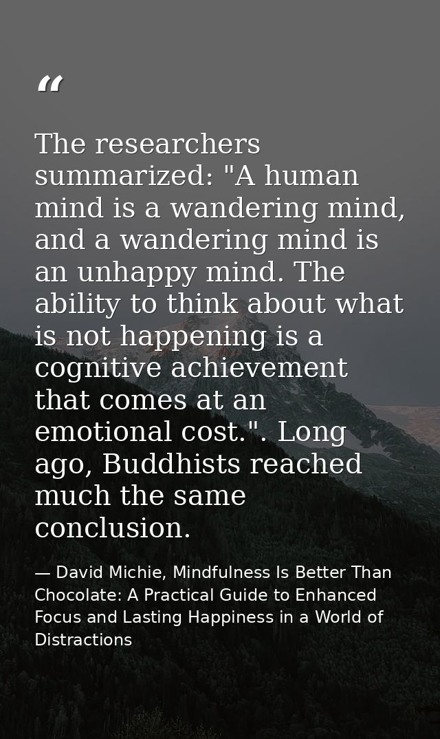 The researchers summarized: "A human mind is a wandering mind, and a wandering mind is an unhappy mind. The ability to t — David Michie, Mindfulness Is Better Than Chocolate: A Practical Guide to Enhanced Focus and Lasting Happiness in a World of Distractions