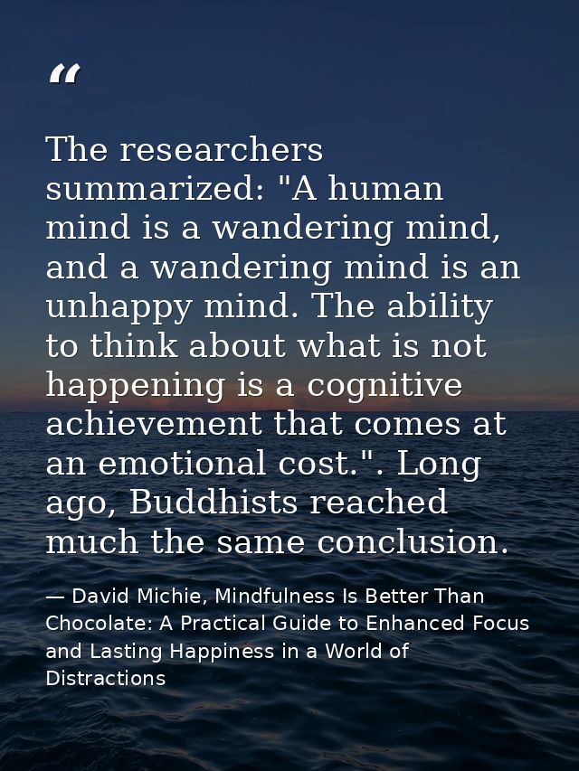 The researchers summarized: "A human mind is a wandering mind, and a wandering mind is an unhappy mind. The ability to t — David Michie, Mindfulness Is Better Than Chocolate: A Practical Guide to Enhanced Focus and Lasting Happiness in a World of Distractions