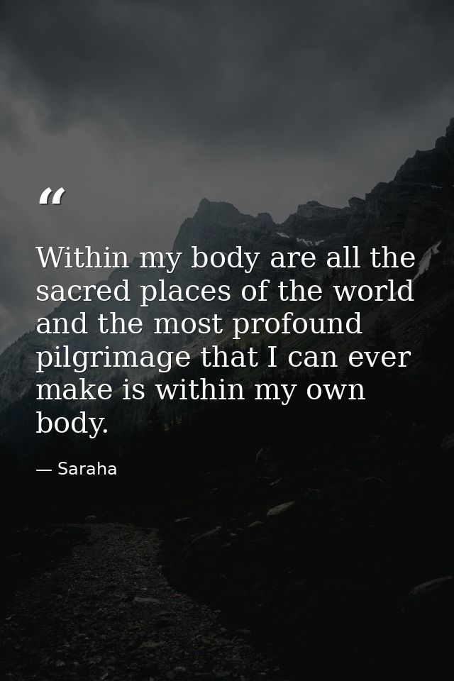 Within my body are all the sacred places of the world and the most profound pilgrimage that I can ever make is within my — Saraha