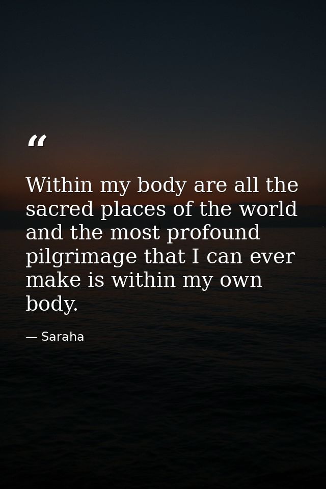 Within my body are all the sacred places of the world and the most profound pilgrimage that I can ever make is within my — Saraha
