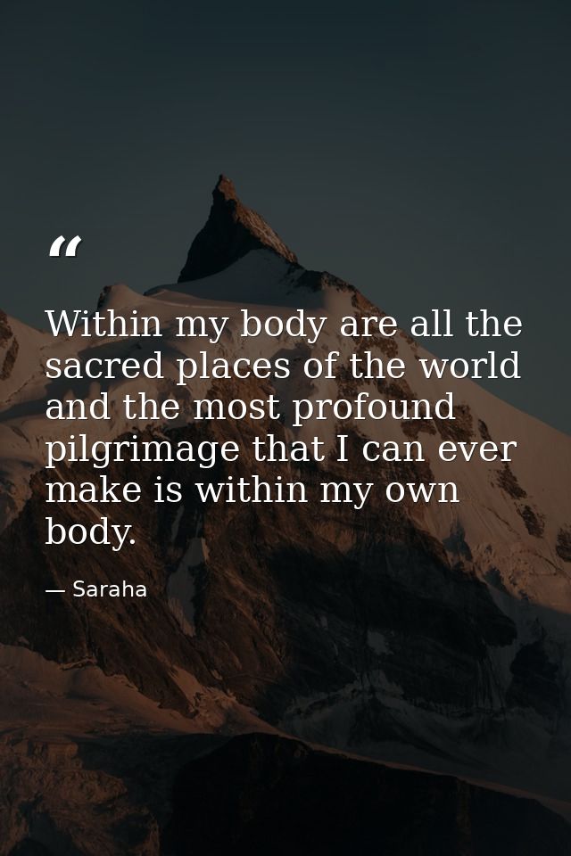 Within my body are all the sacred places of the world and the most profound pilgrimage that I can ever make is within my — Saraha