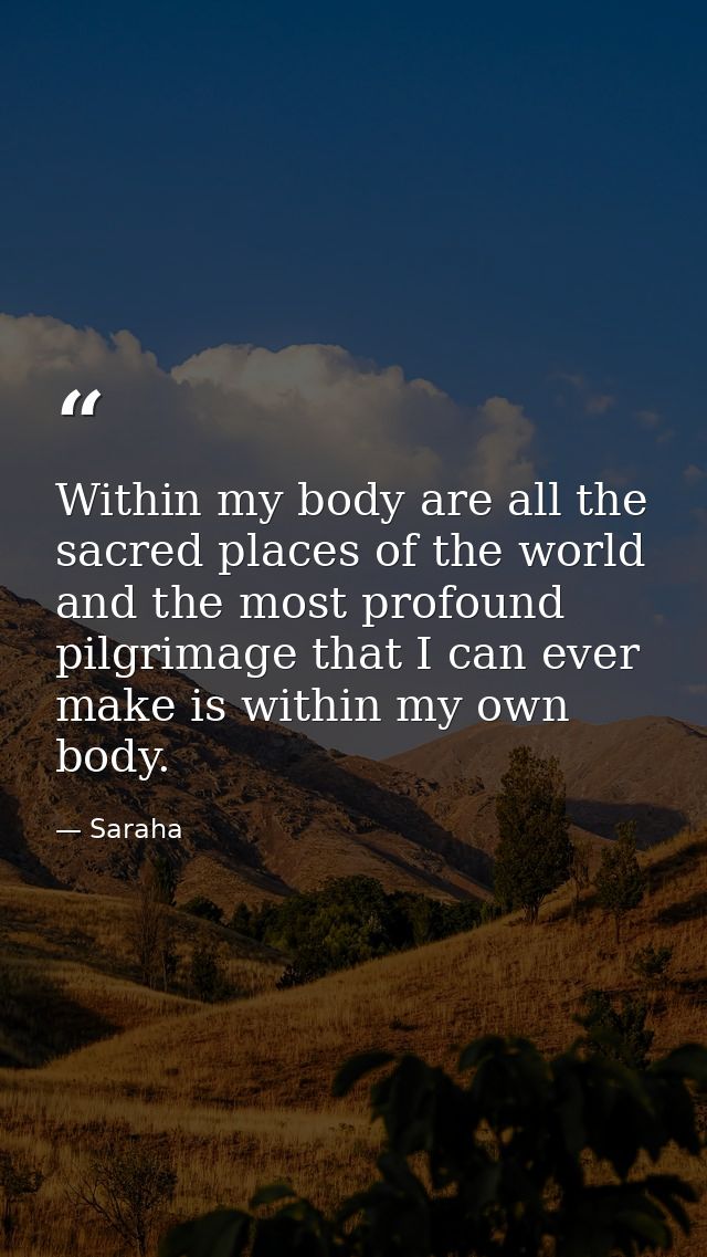 Within my body are all the sacred places of the world and the most profound pilgrimage that I can ever make is within my — Saraha