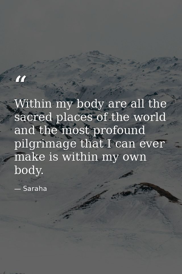Within my body are all the sacred places of the world and the most profound pilgrimage that I can ever make is within my — Saraha